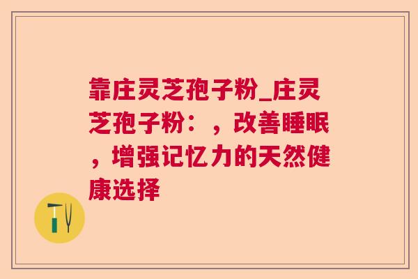 靠庄灵芝孢子粉_庄灵芝孢子粉:,改善,增强记忆力的天然健康选择 靠庄灵芝孢子粉_庄灵芝孢子粉:,改善,增强记忆力的天然健康选择