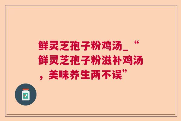 鲜灵芝孢子粉鸡汤_“鲜灵芝孢子粉滋补鸡汤,美味养生两不误” 鲜灵芝孢子粉鸡汤_“鲜灵芝孢子粉滋补鸡汤,美味养生两不误”
