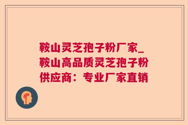 鞍山灵芝孢子粉厂家_鞍山高品质灵芝孢子粉供应商：专业厂家直销