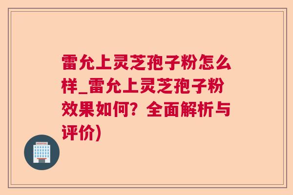 雷允上灵芝孢子粉怎么样_雷允上灵芝孢子粉效果如何？全面解析与评价)