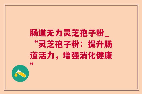 肠道无力灵芝孢子粉_“灵芝孢子粉：提升肠道活力，增强消化健康”
