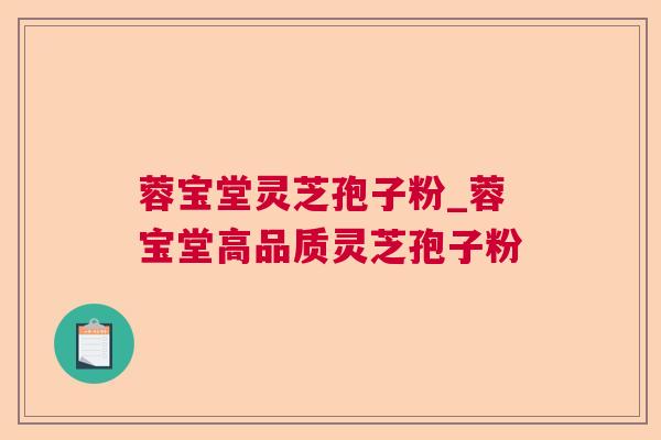 蓉宝堂灵芝孢子粉_蓉宝堂高品质灵芝孢子粉 蓉宝堂灵芝孢子粉_蓉宝堂高品质灵芝孢子粉