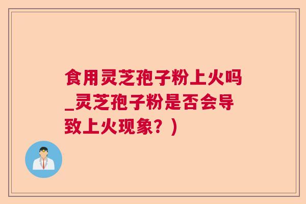 食用灵芝孢子粉上火吗_灵芝孢子粉是否会导致上火现象？)