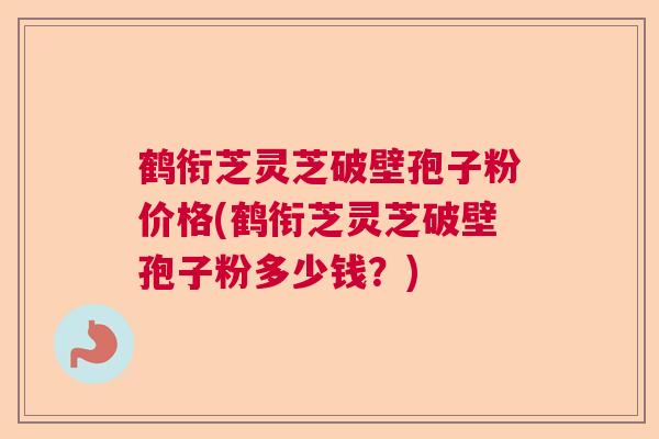 鹤衔芝灵芝破壁孢子粉价格(鹤衔芝灵芝破壁孢子粉多少钱？)
