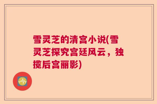雪灵芝的清宫小说(雪灵芝探究宫廷风云,独揽后宫丽影) 雪灵芝的清宫小说(雪灵芝探究宫廷风云,独揽后宫丽影)