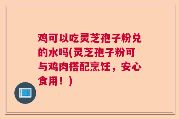鸡可以吃灵芝孢子粉兑的水吗(灵芝孢子粉可与鸡肉搭配烹饪，安心食用！)