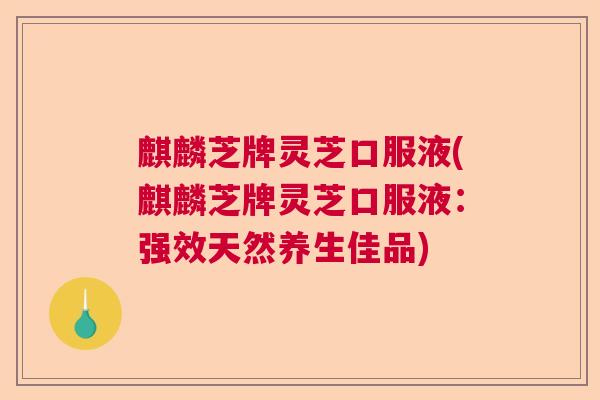 麒麟芝牌灵芝口服液(麒麟芝牌灵芝口服液:强效天然养生佳品) 麒麟芝牌灵芝口服液(麒麟芝牌灵芝口服液:强效天然养生佳品)