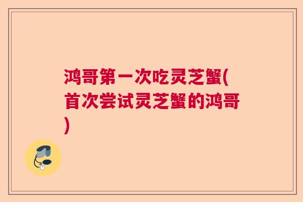 鸿哥第一次吃灵芝蟹(首次尝试灵芝蟹的鸿哥) 鸿哥第一次吃灵芝蟹(首次尝试灵芝蟹的鸿哥)
