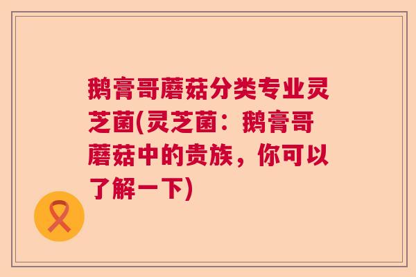 鹅膏哥蘑菇分类专业灵芝菌(灵芝菌：鹅膏哥蘑菇中的贵族，你可以了解一下)