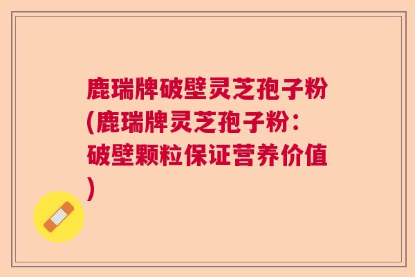 鹿瑞牌破壁灵芝孢子粉(鹿瑞牌灵芝孢子粉：破壁颗粒保证营养价值)