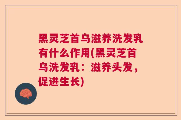 黑灵芝首乌滋养洗发乳有什么作用(黑灵芝首乌洗发乳：滋养头发，促进生长)