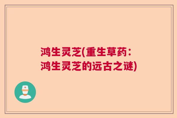 鸿生灵芝(重生草药：鸿生灵芝的远古之谜)