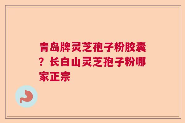 青岛牌灵芝孢子粉胶囊？长白山灵芝孢子粉哪家正宗