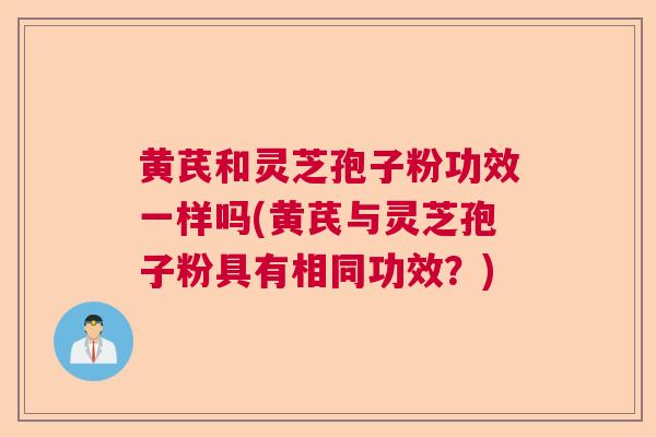 黄芪和灵芝孢子粉功效一样吗(黄芪与灵芝孢子粉具有相同功效？)