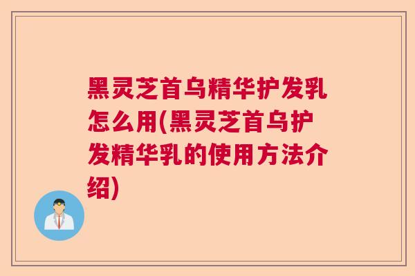 黑灵芝首乌精华护发乳怎么用(黑灵芝首乌护发精华乳的使用方法介绍)
