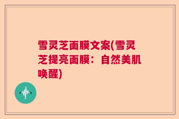 雪灵芝面膜文案(雪灵芝提亮面膜:自然美肌唤醒) 雪灵芝面膜文案(雪灵芝提亮面膜:自然美肌唤醒)