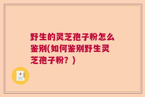 野生的灵芝孢子粉怎么鉴别(如何鉴别野生灵芝孢子粉?) 野生的灵芝孢子粉怎么鉴别(如何鉴别野生灵芝孢子粉?)