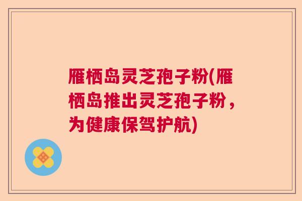 雁栖岛灵芝孢子粉(雁栖岛推出灵芝孢子粉，为健康保驾护航)