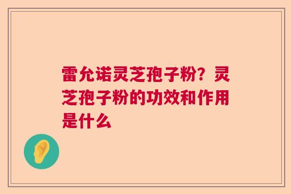 雷允诺灵芝孢子粉?灵芝孢子粉的功效和作用是什么 雷允诺灵芝孢子粉?灵芝孢子粉的功效和作用是什么