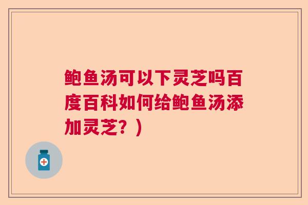 鲍鱼汤可以下灵芝吗百度百科如何给鲍鱼汤添加灵芝？)