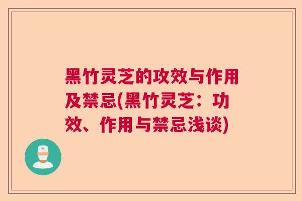 黑竹灵芝的攻效与作用及禁忌(黑竹灵芝：功效、作用与禁忌浅谈)