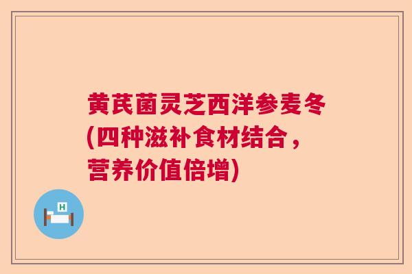 黄芪菌灵芝西洋参麦冬(四种滋补食材结合,营养价值倍增) 黄芪菌灵芝西洋参麦冬(四种滋补食材结合,营养价值倍增)