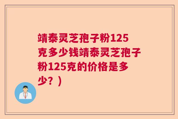 靖泰灵芝孢子粉125克多少钱靖泰灵芝孢子粉125克的价格是多少？)