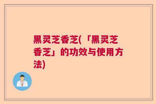 黑灵芝香芝(「黑灵芝香芝」的功效与使用方法)