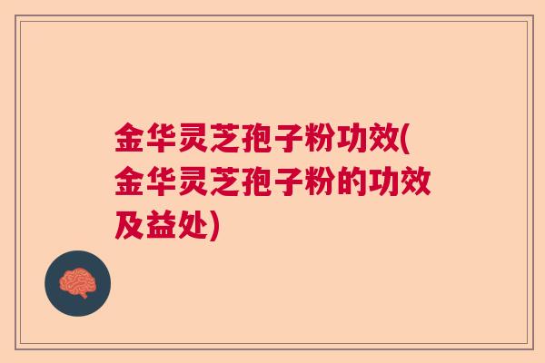 金华灵芝孢子粉功效(金华灵芝孢子粉的功效及益处) 金华灵芝孢子粉功效(金华灵芝孢子粉的功效及益处)