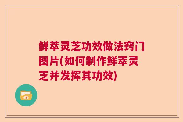 鲜萃灵芝功效做法窍门图片(如何制作鲜萃灵芝并发挥其功效) 鲜萃灵芝功效做法窍门图片(如何制作鲜萃灵芝并发挥其功效)