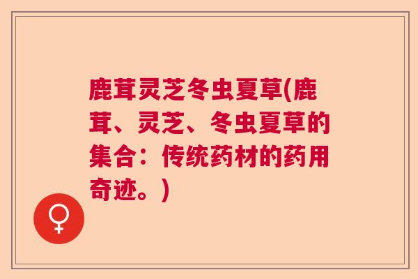鹿茸灵芝冬虫夏草(鹿茸、灵芝、冬虫夏草的集合：传统药材的药用奇迹。)