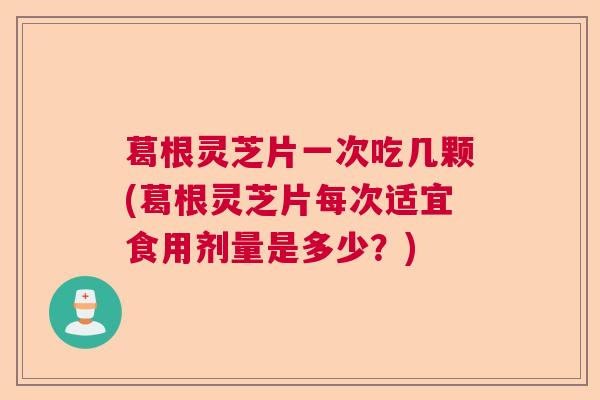 葛根灵芝片一次吃几颗(葛根灵芝片每次适宜食用剂量是多少?) 葛根灵芝片一次吃几颗(葛根灵芝片每次适宜食用剂量是多少?)