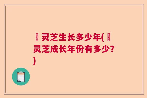 黒灵芝生长多少年(黒灵芝成长年份有多少？)