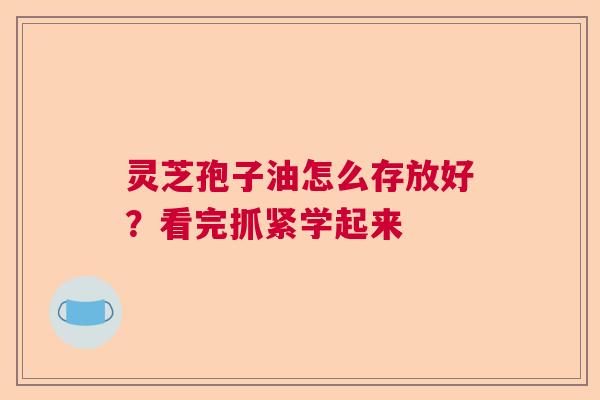 灵芝孢子油怎么存放好?看完抓紧学起来 灵芝孢子油怎么存放好?看完抓紧学起来