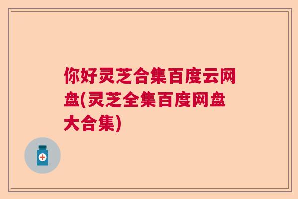 你好灵芝合集百度云网盘(灵芝全集百度网盘大合集)