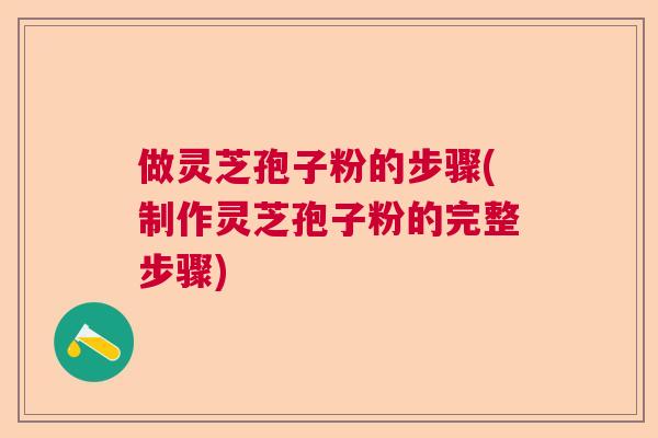 做灵芝孢子粉的步骤(制作灵芝孢子粉的完整步骤)