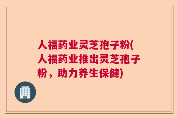 人福药业灵芝孢子粉(人福药业推出灵芝孢子粉,助力养生保健) 人福药业灵芝孢子粉(人福药业推出灵芝孢子粉,助力养生保健)