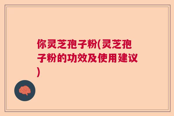 你灵芝孢子粉(灵芝孢子粉的功效及使用建议) 你灵芝孢子粉(灵芝孢子粉的功效及使用建议)