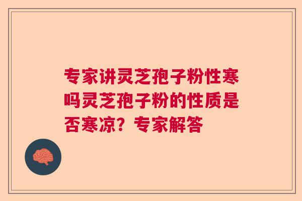 专家讲灵芝孢子粉性寒吗灵芝孢子粉的性质是否寒凉？专家解答