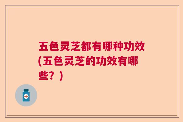 五色灵芝都有哪种功效(五色灵芝的功效有哪些？)