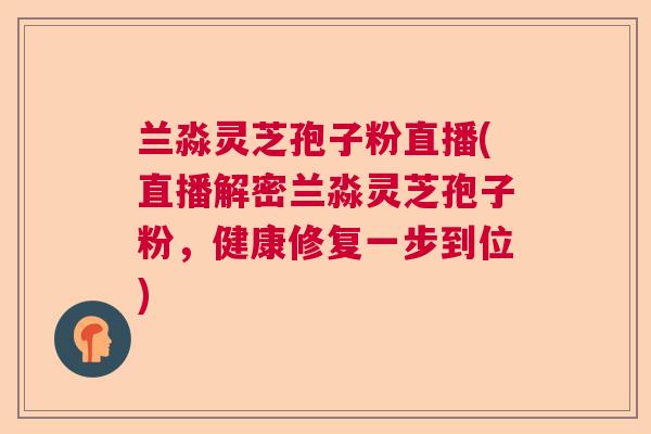 兰淼灵芝孢子粉直播(直播解密兰淼灵芝孢子粉,健康修复一步到位) 兰淼灵芝孢子粉直播(直播解密兰淼灵芝孢子粉,健康修复一步到位)