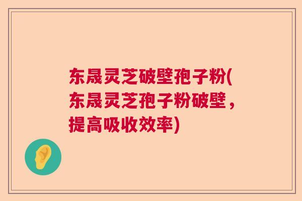 东晟灵芝破壁孢子粉(东晟灵芝孢子粉破壁,提高吸收效率) 东晟灵芝破壁孢子粉(东晟灵芝孢子粉破壁,提高吸收效率)