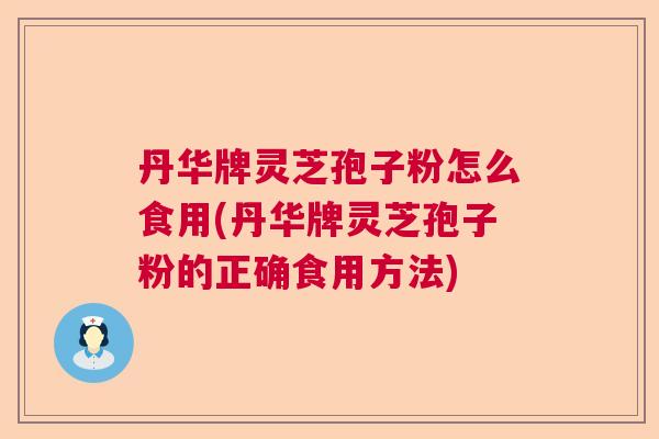 丹华牌灵芝孢子粉怎么食用(丹华牌灵芝孢子粉的正确食用方法) 丹华牌灵芝孢子粉怎么食用(丹华牌灵芝孢子粉的正确食用方法)