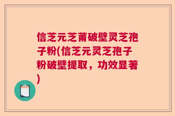 信芝元芝莆破壁灵芝孢子粉(信芝元灵芝孢子粉破壁提取，功效显著)
