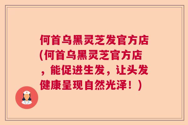 何首乌黑灵芝发官方店(何首乌黑灵芝官方店,能促进生发,让头发健康呈现自然光泽!) 何首乌黑灵芝发官方店(何首乌黑灵芝官方店,能促进生发,让头发健康呈现自然光泽!)