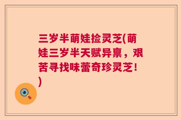 三岁半萌娃捡灵芝(萌娃三岁半天赋异禀,艰苦寻找味蕾奇珍灵芝!) 三岁半萌娃捡灵芝(萌娃三岁半天赋异禀,艰苦寻找味蕾奇珍灵芝!)