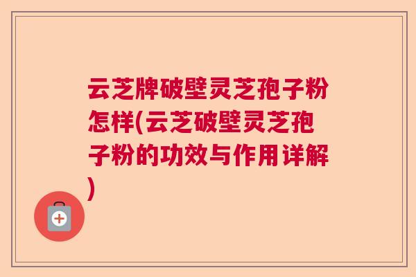 云芝牌破壁灵芝孢子粉怎样(云芝破壁灵芝孢子粉的功效与作用详解) 云芝牌破壁灵芝孢子粉怎样(云芝破壁灵芝孢子粉的功效与作用详解)
