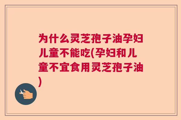 为什么灵芝孢子油孕妇儿童不能吃(孕妇和儿童不宜食用灵芝孢子油) 为什么灵芝孢子油孕妇儿童不能吃(孕妇和儿童不宜食用灵芝孢子油)