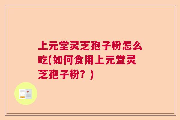 上元堂灵芝孢子粉怎么吃(如何食用上元堂灵芝孢子粉?) 上元堂灵芝孢子粉怎么吃(如何食用上元堂灵芝孢子粉?)