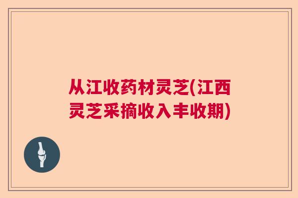 从江收药材灵芝(江西灵芝采摘收入丰收期) 从江收药材灵芝(江西灵芝采摘收入丰收期)